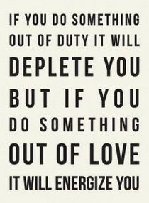 If you do something out of duty, it will deplete you but If you do something out of love, it will energize you